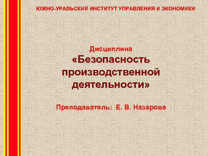 ЮЖНО-УРАЛЬСКИЙ ИНСТИТУТ УПРАВЛЕНИЯ И ЭКОНОМИКИ Дисциплина «Безопасность производственной деятельности» Преподаватель: Е. В. Назарова 