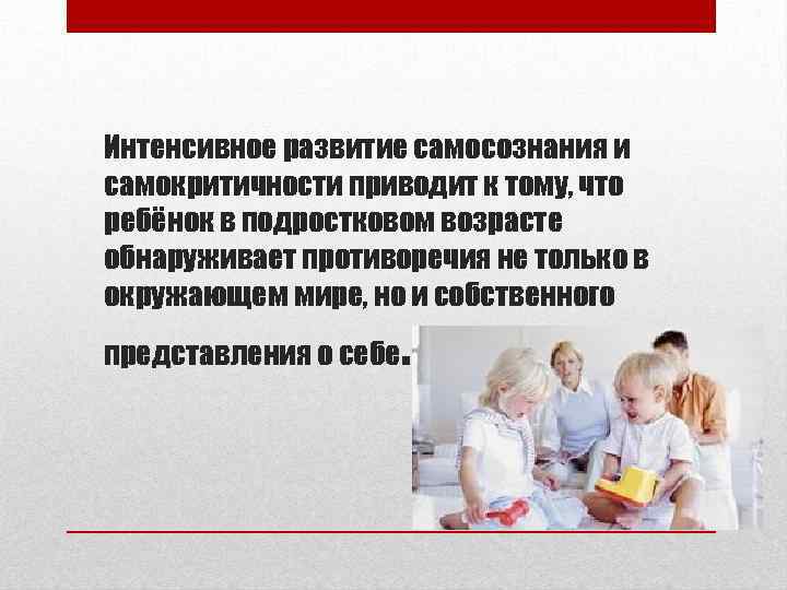 Интенсивное развитие самосознания и самокритичности приводит к тому, что ребёнок в подростковом возрасте обнаруживает