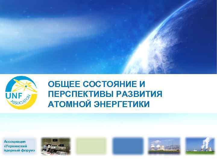 ОБЩЕЕ СОСТОЯНИЕ И ПЕРСПЕКТИВЫ РАЗВИТИЯ АТОМНОЙ ЭНЕРГЕТИКИ Ассоциация «Украинский ядерный форум» 