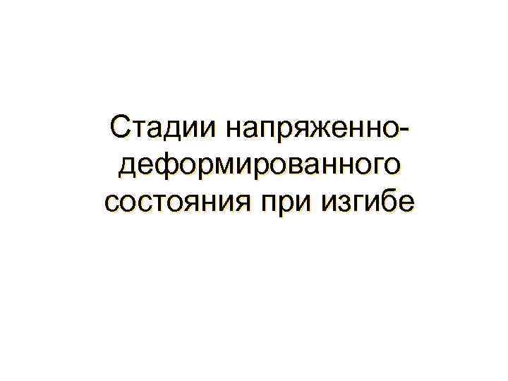 Стадии напряженнодеформированного состояния при изгибе 