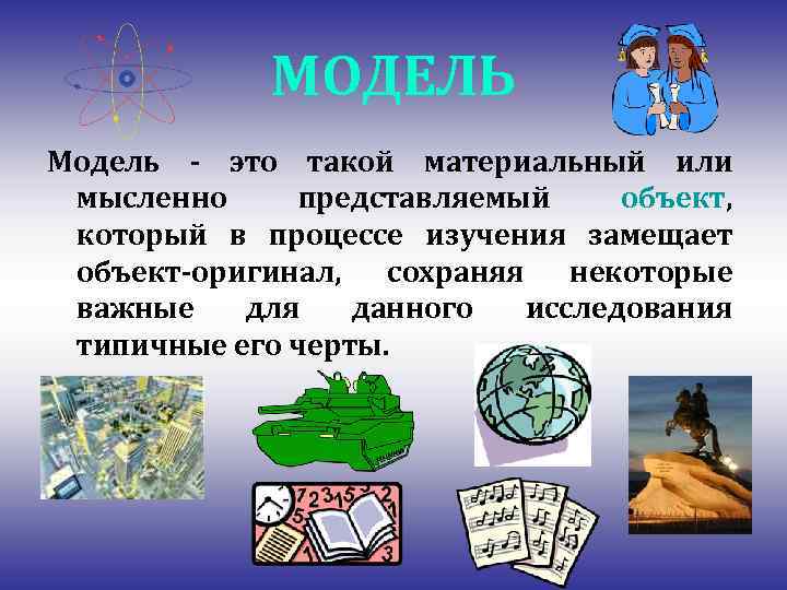 МОДЕЛЬ Модель - это такой материальный или мысленно представляемый объект, который в процессе изучения