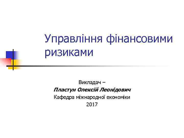 Управління фінансовими ризиками Викладач – Пластун Олексій Леонідович Кафедра міжнародної економіки 2017 