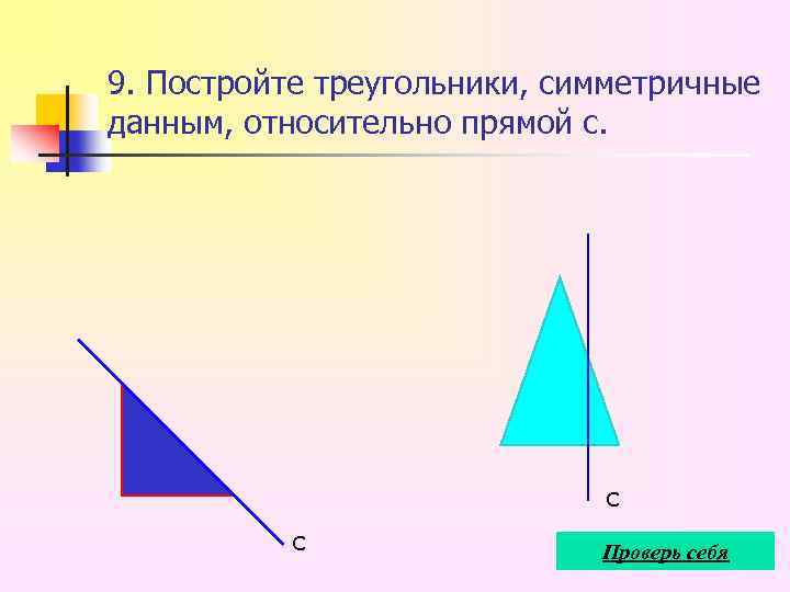 9. Постройте треугольники, симметричные данным, относительно прямой с. с с Проверь себя 