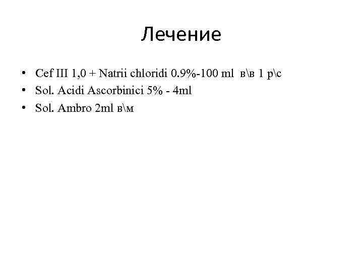 Лечение • Cef III 1, 0 + Natrii chloridi 0. 9%-100 ml вв 1