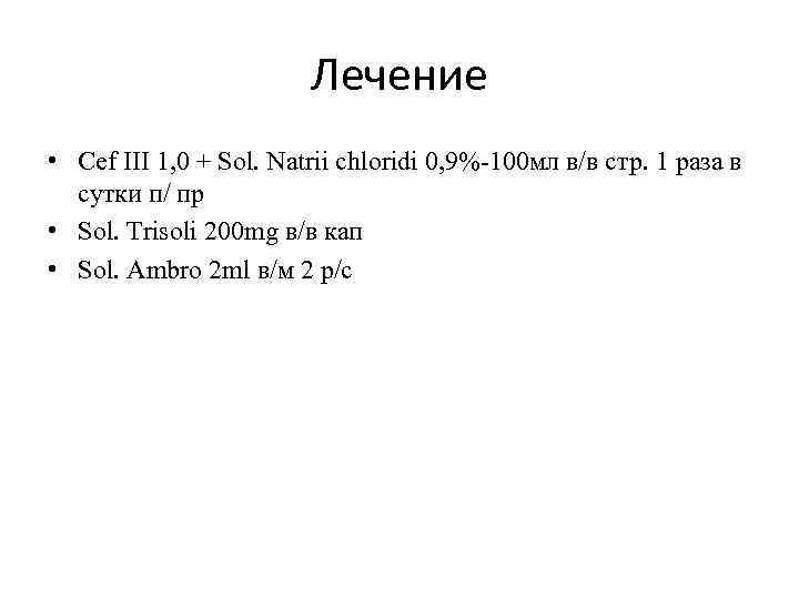 Лечение • Cef ІІІ 1, 0 + Sol. Natrii chloridi 0, 9%-100 мл в/в