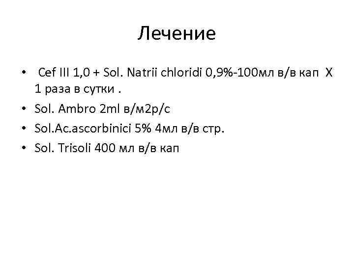 Лечение • Cef ІІІ 1, 0 + Sol. Natrii chloridi 0, 9%-100 мл в/в
