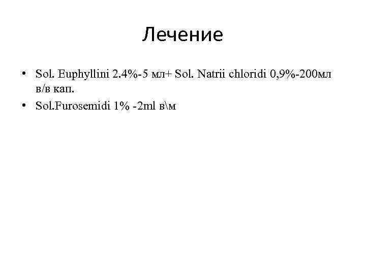 Лечение • Sol. Euphyllini 2. 4%-5 мл+ Sol. Natrii chloridi 0, 9%-200 мл в/в