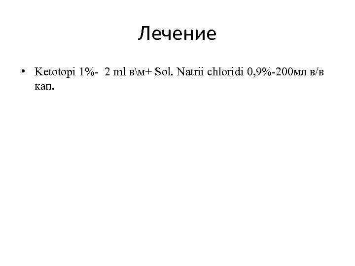 Лечение • Ketotopi 1%- 2 ml вм+ Sol. Natrii chloridi 0, 9%-200 мл в/в
