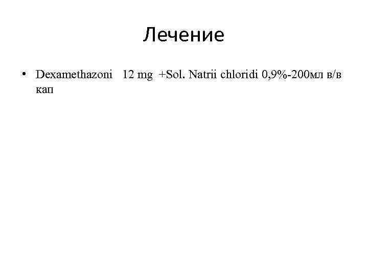 Лечение • Dexamethazoni 12 mg +Sol. Natrii chloridi 0, 9%-200 мл в/в кап 
