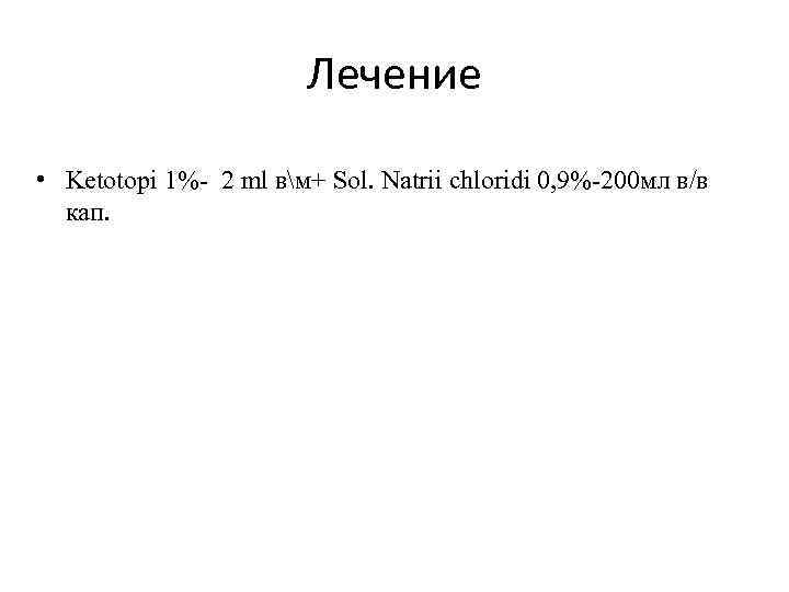 Лечение • Ketotopi 1%- 2 ml вм+ Sol. Natrii chloridi 0, 9%-200 мл в/в