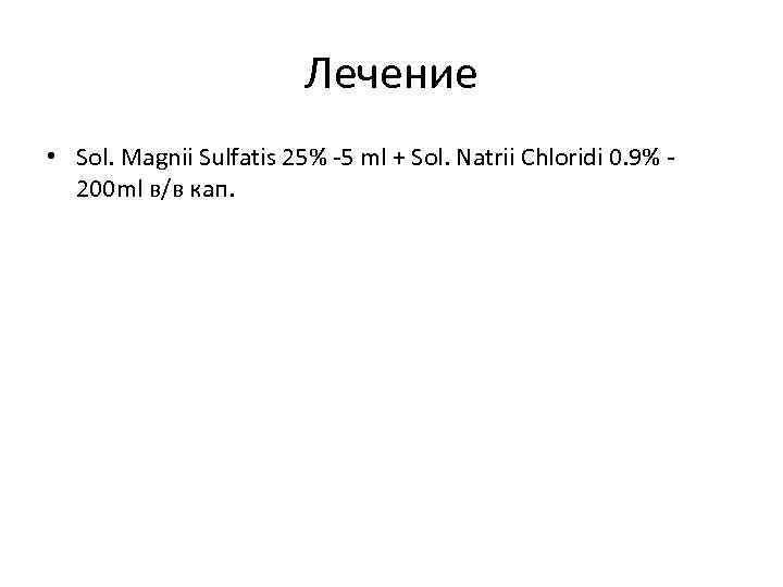 Лечение • Sol. Magnii Sulfatis 25% -5 ml + Sol. Natrii Chloridi 0. 9%