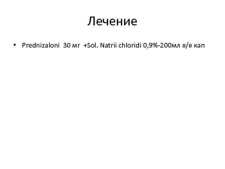 Лечение • Prednizaloni 30 мг +Sol. Natrii chloridi 0, 9%-200 мл в/в кап 