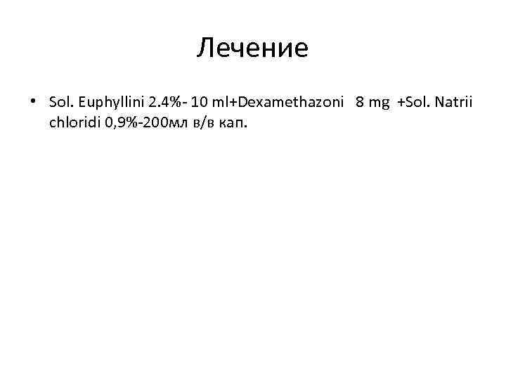 Лечение • Sol. Euphyllini 2. 4%- 10 ml+Dexamethazoni 8 mg +Sol. Natrii chloridi 0,