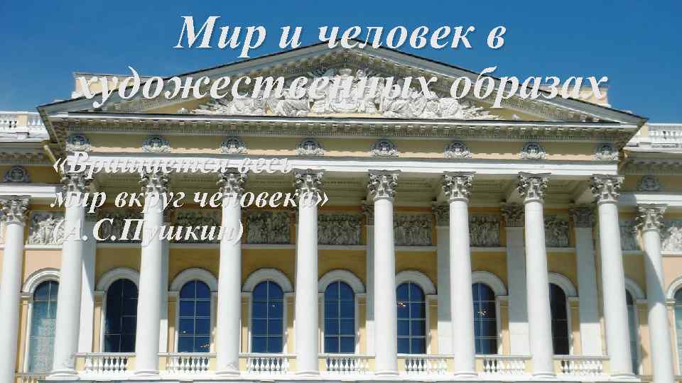 Мир и человек в художественных образах «Вращается весь мир вкруг человека» (А. С. Пушкин)