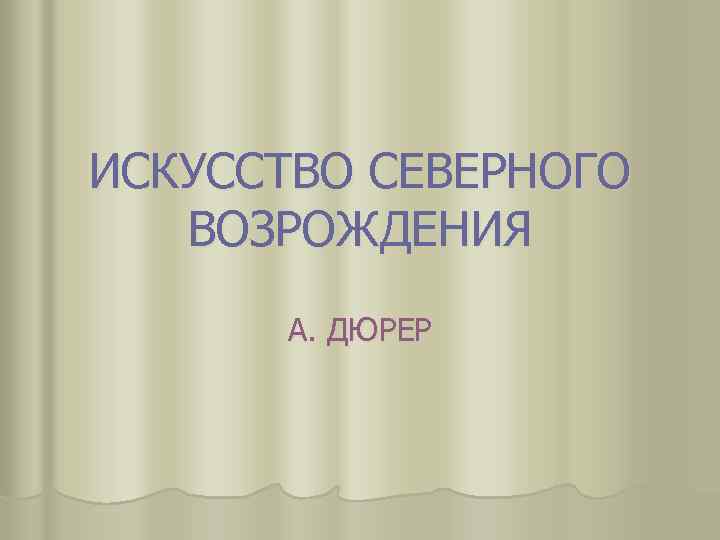 ИСКУССТВО СЕВЕРНОГО ВОЗРОЖДЕНИЯ А. ДЮРЕР 