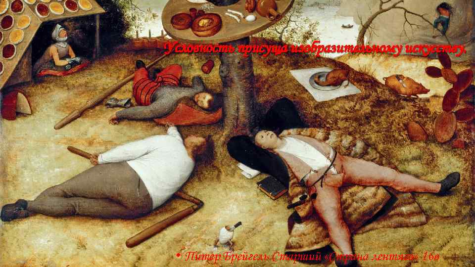 Условность присуща изобразительному искусству. • Питер Брейгель Старший «Страна лентяев» 16 в 