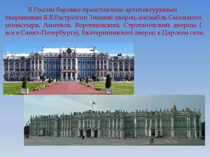 В России барокко представлено архитектурными творениями В. В. Растрелли: Зимний дворец, ансамбль Смольного монастыря,