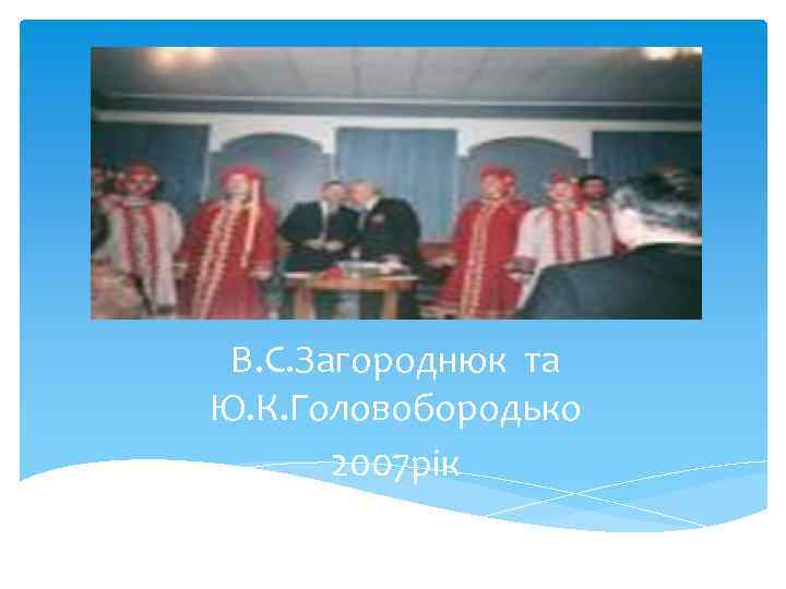 В. С. Загороднюк та Ю. К. Головобородько 2007 рік 