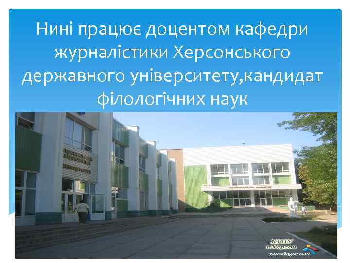 Нині працює доцентом кафедри журналістики Херсонського державного університету, кандидат філологічних наук 