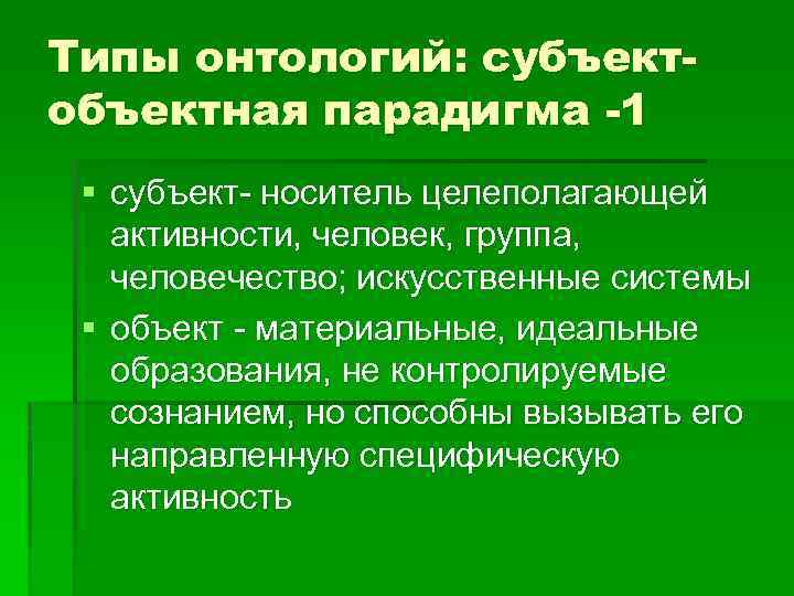 Типы онтологий: субъектобъектная парадигма -1 § субъект- носитель целеполагающей активности, человек, группа, человечество; искусственные