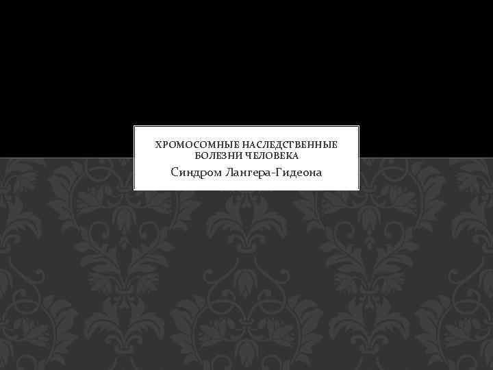 ХРОМОСОМНЫЕ НАСЛЕДСТВЕННЫЕ БОЛЕЗНИ ЧЕЛОВЕКА Синдром Лангера-Гидеона 