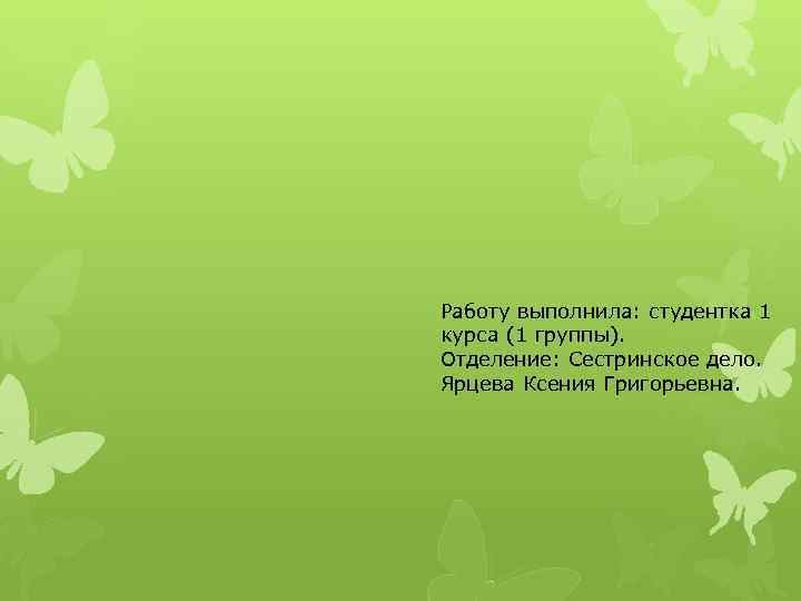 Работу выполнила: студентка 1 курса (1 группы). Отделение: Сестринское дело. Ярцева Ксения Григорьевна. 