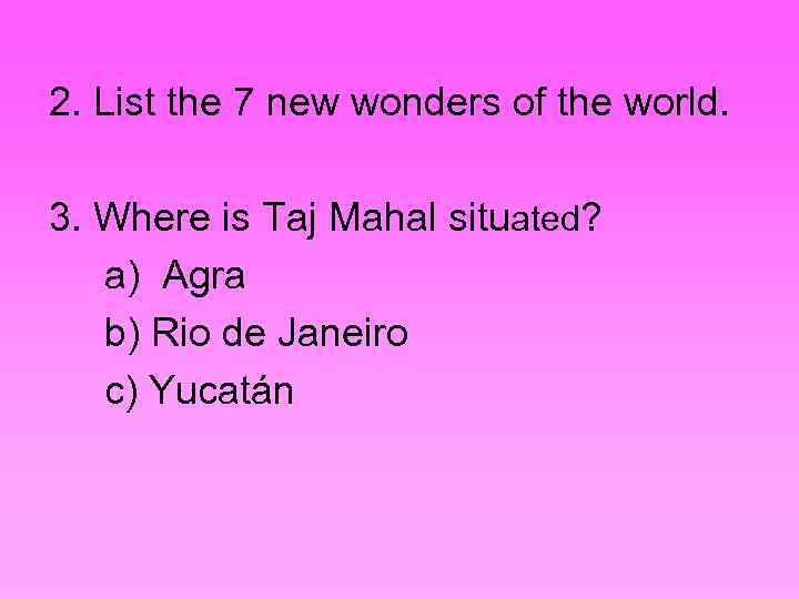 2. List the 7 new wonders of the world. 3. Where is Taj Mahal