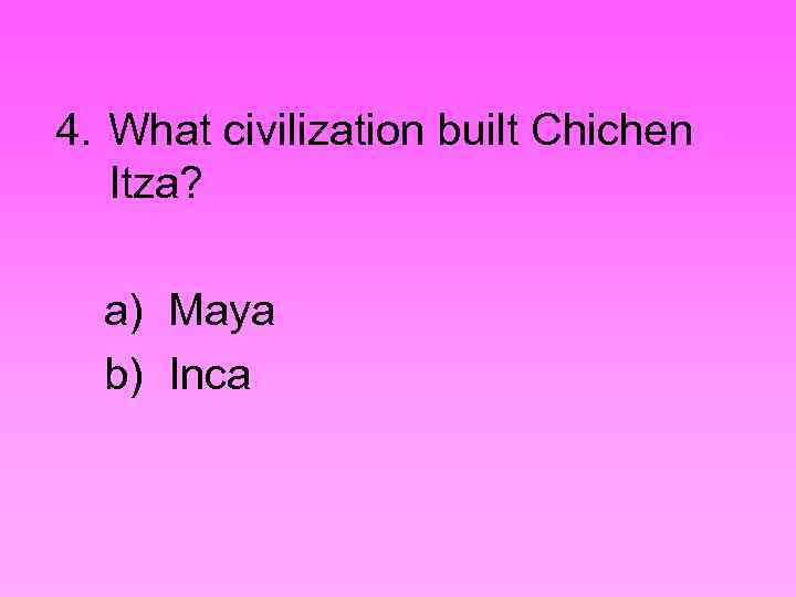 4. What civilization built Chichen Itza? a) Maya b) Inca 