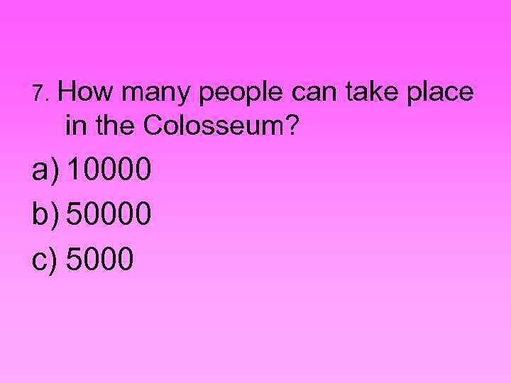 7. How many people can take place in the Colosseum? a) 10000 b) 50000