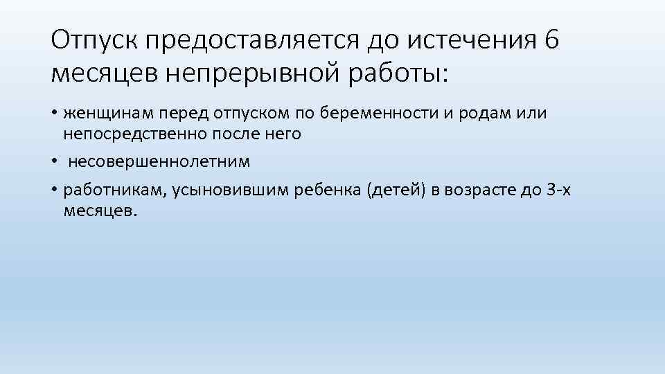 Отпуск предоставляется до истечения 6 месяцев непрерывной работы: • женщинам перед отпуском по беременности