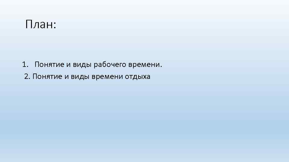  План: 1. Понятие и виды рабочего времени. 2. Понятие и виды времени отдыха