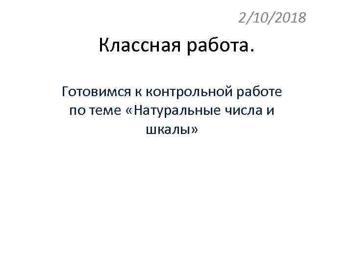 2/10/2018 Классная работа. Готовимся к контрольной работе по теме «Натуральные числа и шкалы» 