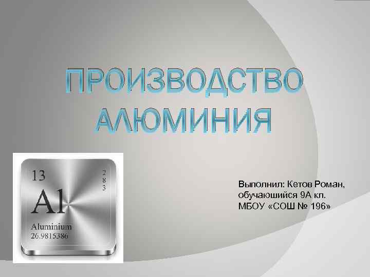 ПРОИЗВОДСТВО АЛЮМИНИЯ Выполнил: Кетов Роман, обучаюшийся 9 А кл. МБОУ «СОШ № 196» 