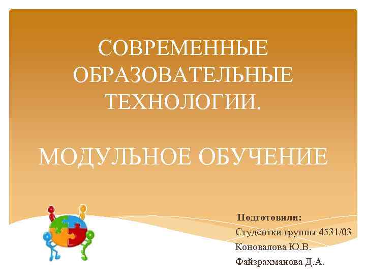 СОВРЕМЕННЫЕ ОБРАЗОВАТЕЛЬНЫЕ ТЕХНОЛОГИИ. МОДУЛЬНОЕ ОБУЧЕНИЕ Подготовили: Студентки группы 4531/03 Коновалова Ю. В. Файзрахманова Д.