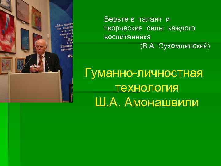 Верьте в талант и творческие силы каждого воспитанника (В. А. Сухомлинский) Гуманно-личностная технология Ш.