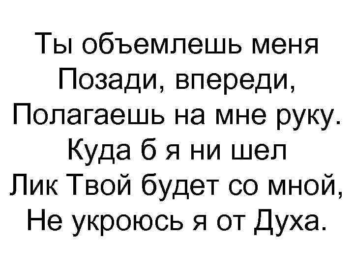Ты объемлешь меня Позади, впереди, Полагаешь на мне руку. Куда б я ни шел