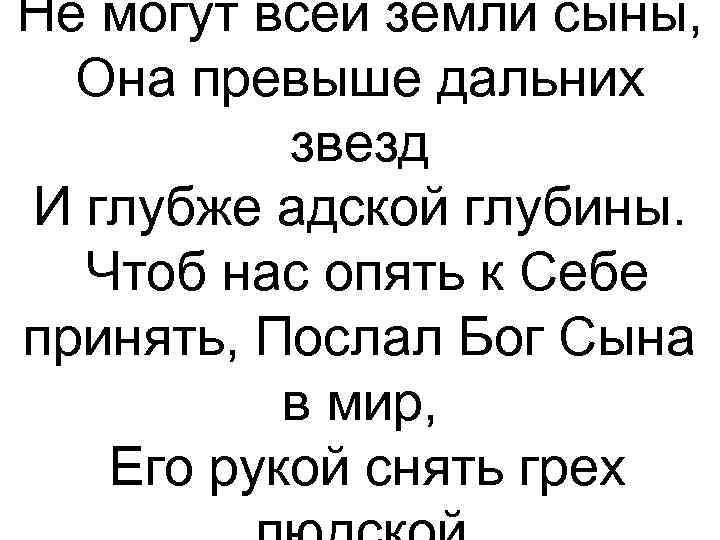 Не могут всей земли сыны, Она превыше дальних звезд И глубже адской глубины. Чтоб