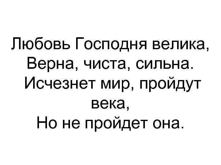 Любовь Господня велика, Верна, чиста, сильна. Исчезнет мир, пройдут века, Но не пройдет она.