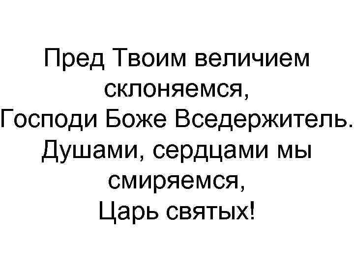 Пред Твоим величием склоняемся, Господи Боже Вседержитель. Душами, сердцами мы смиряемся, Царь святых! 