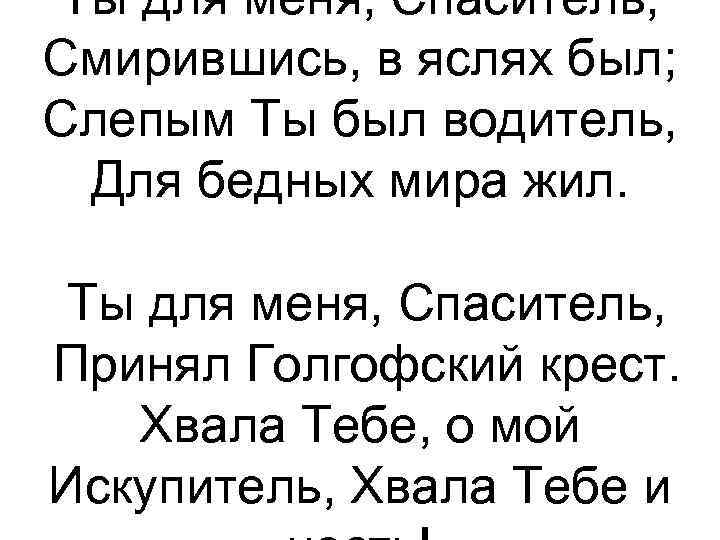 Ты для меня, Спаситель, Смирившись, в яслях был; Слепым Ты был водитель, Для бедных