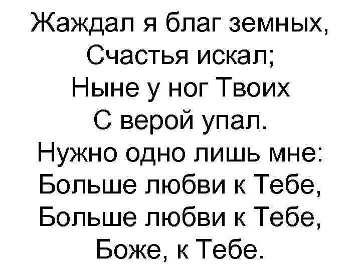 Жаждал я благ земных, Счастья искал; Ныне у ног Твоих С верой упал. Нужно
