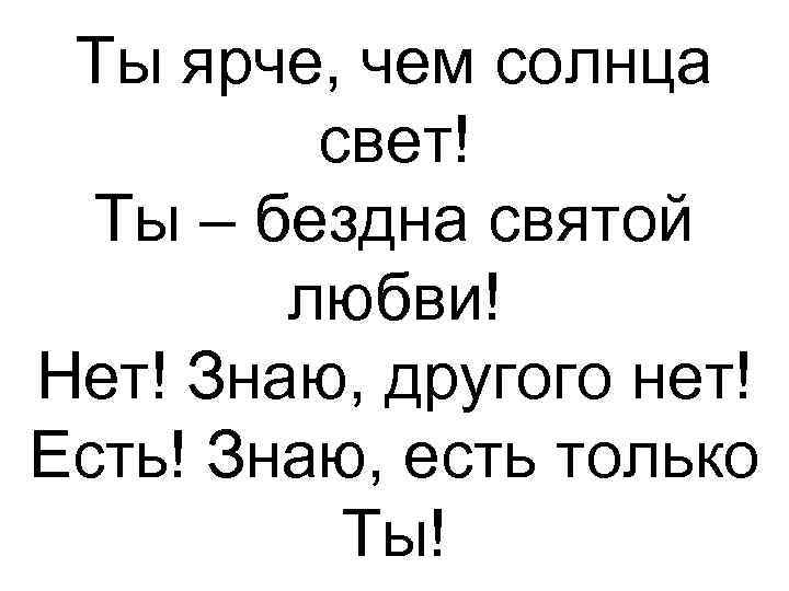 Ты ярче, чем солнца свет! Ты – бездна святой любви! Нет! Знаю, другого нет!