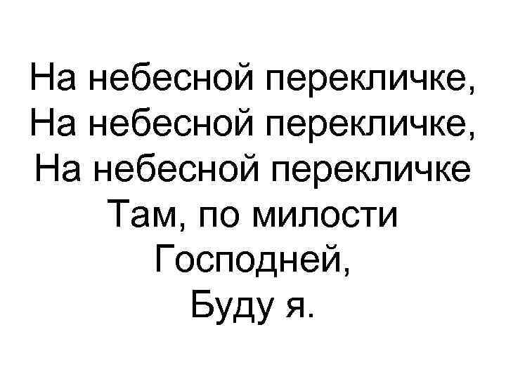 На небесной перекличке, На небесной перекличке Там, по милости Господней, Буду я. 