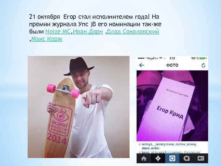 21 октября Егор стал исполнителем года! На премии журнала Упс )В его номинации так-же