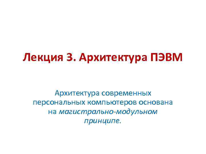 Лекция 3. Архитектура ПЭВМ Архитектура современных персональных компьютеров основана на магистрально-модульном принципе. 