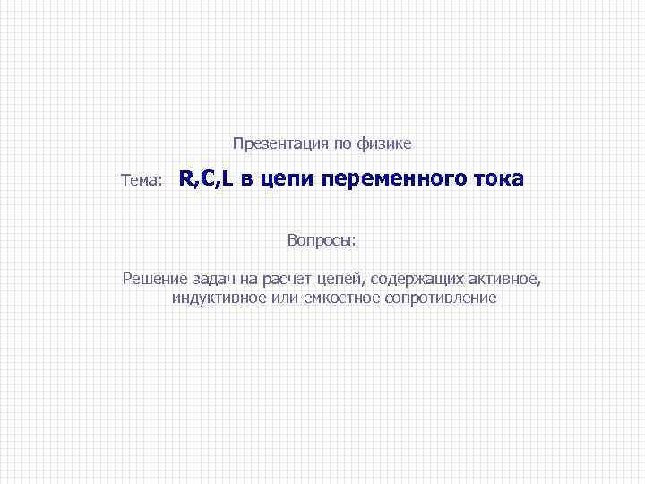 Презентация по физике Тема: R, C, L в цепи переменного тока Вопросы: Решение задач