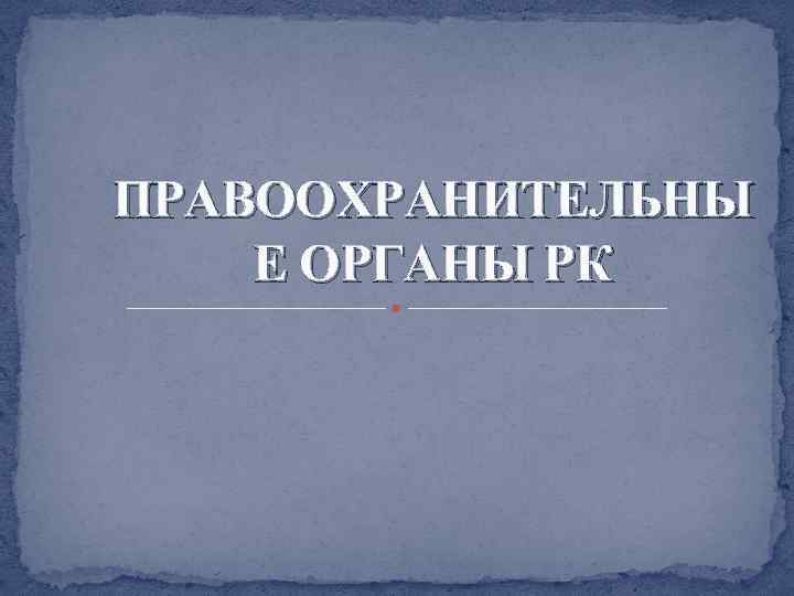 ПРАВООХРАНИТЕЛЬНЫ Е ОРГАНЫ РК 