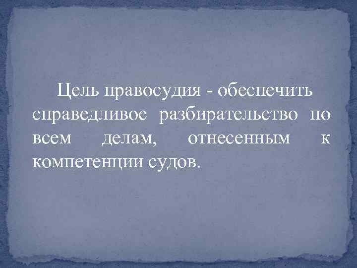 Цель правосудия - обеспечить справедливое разбирательство по всем делам, отнесенным к компетенции судов. 