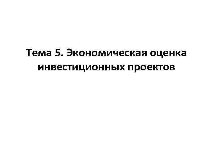 Тема 5. Экономическая оценка инвестиционных проектов 