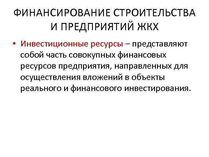 ФИНАНСИРОВАНИЕ СТРОИТЕЛЬСТВА И ПРЕДПРИЯТИЙ ЖКХ • Инвестиционные ресурсы – представляют собой часть совокупных финансовых